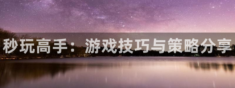 杏鑫注册平台官方网站：秒玩高手：游戏技巧与策略分享