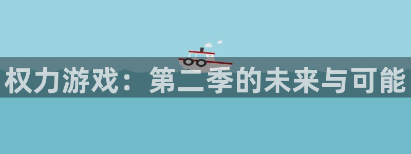 杏鑫注册登陆：权力游戏：第二季的未来与可能