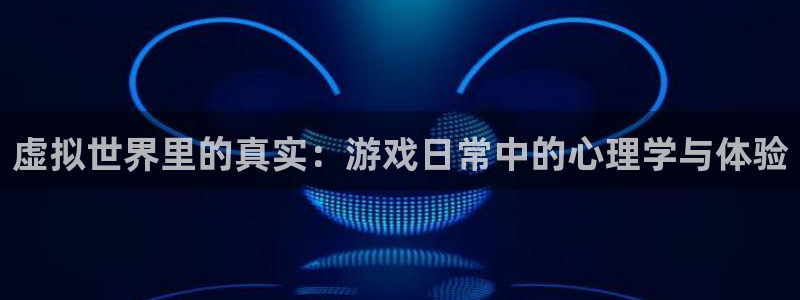 杏鑫平台登陆：虚拟世界里的真实：游戏日常中的心理学与体验
