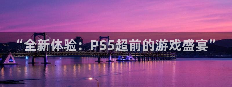 杏鑫平台怎么样知乎：“全新体验：PS5超前的游戏盛宴”