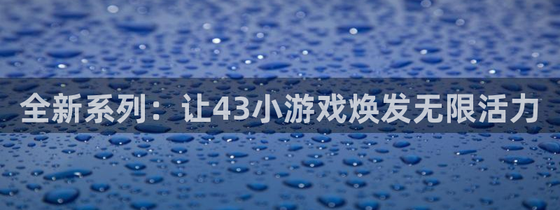 杏鑫代理：全新系列：让43小游戏焕发无限活力