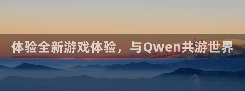 杏鑫平台待遇：体验全新游戏体验，与Qwen共游世界
