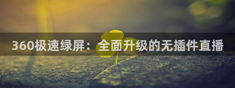 黑白直播nba直播吧：360极速绿屏：全面升级的无插件直播