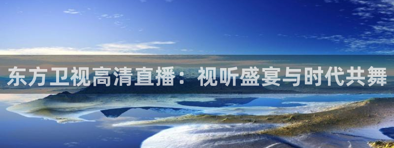 黑白体育直播nba在线观看免费：东方卫视高清直播：视听盛宴与时代共舞