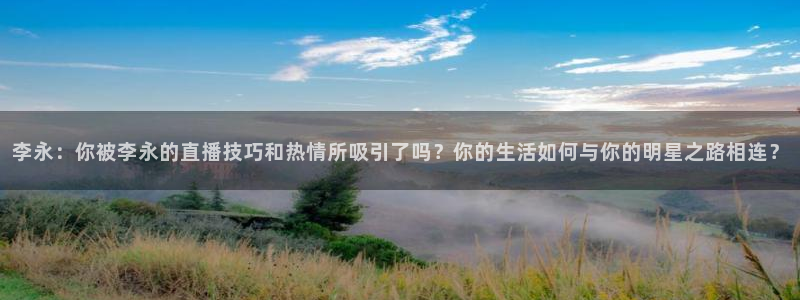 黑白体育直播在线观看篮球：李永：你被李永的直播技巧和热情所吸引了吗？你的生活如何与你的明星之路相连？