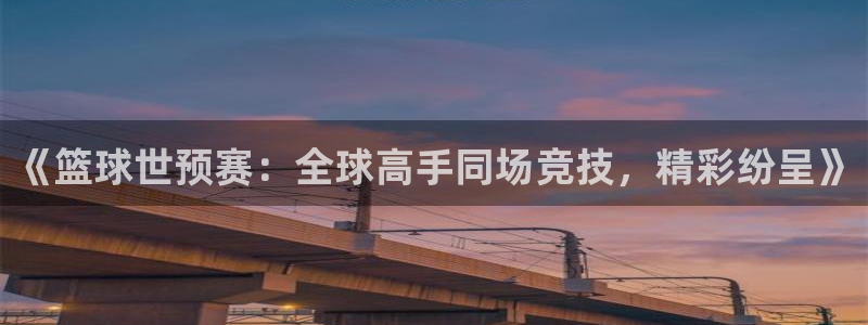 黑白直播足球直播免费观看：《篮球世预赛：全球高手同场竞技，精彩纷呈》