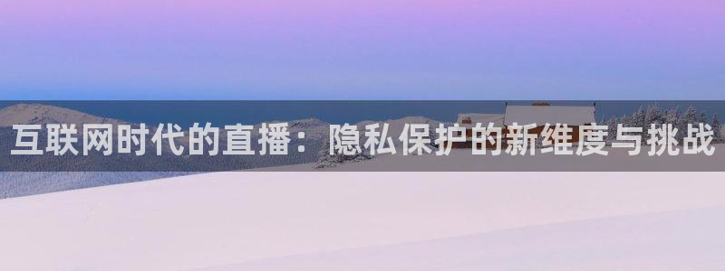 黑白体育看高清直播：互联网时代的直播：隐私保护的新维度与挑战